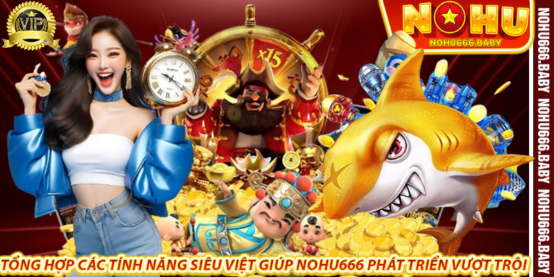 Tổng hợp các tính năng siêu việt giúp nohu666 phát triển vượt trội